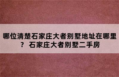 哪位清楚石家庄大者别墅地址在哪里？ 石家庄大者别墅二手房